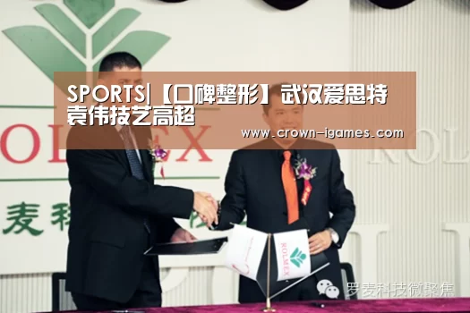 SPORTS|【口碑整形】武汉爱思特袁伟技艺高超(图1) 爱游戏体育全站