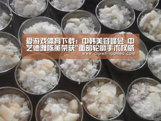 爱游戏体育下载:中韩美容峰会 中艺德雅陈薰荣获面部轮廓手术权威者奖(图1) 爱游戏体育全站