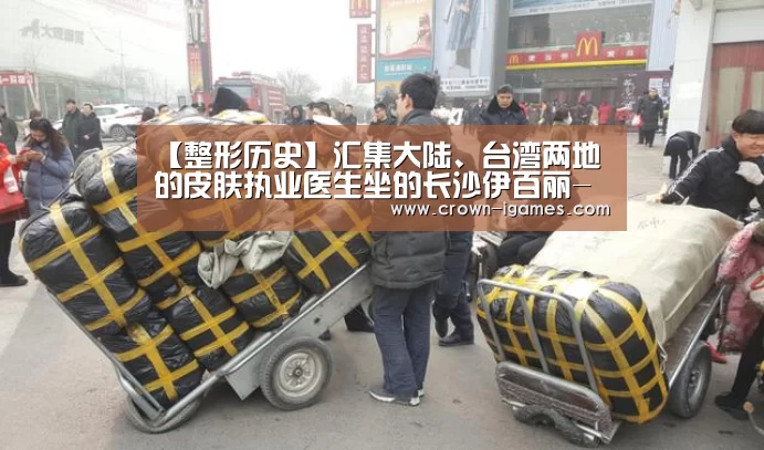 【整形历史】汇集大陆、台湾两地的皮肤执业医生坐的长沙伊百丽-爱游戏体育下载(图1) 爱游戏体育全站
