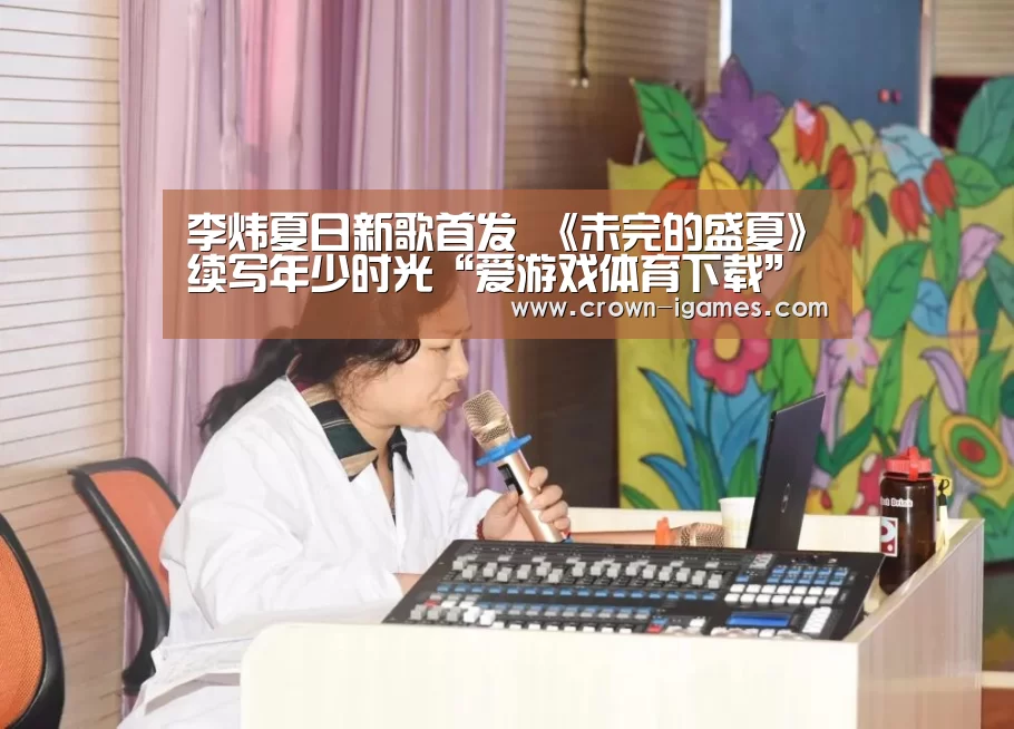李炜夏日新歌首发 《未完的盛夏》续写年少时光“爱游戏体育下载”(图4) 爱游戏体育全站