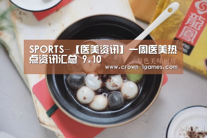 SPORTS-【医美资讯】一周医美热点资讯汇总 9.10(图1) 爱游戏体育下载