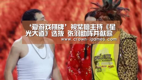 ‘爱游戏棋牌’视紫檀主持《星光大道》选拔 张羽助阵并献歌(图1) 爱游戏体育下载