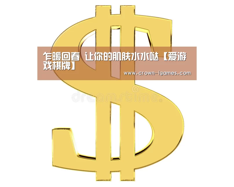 乍暖回春 让你的肌肤水水哒【爱游戏棋牌】(图1)