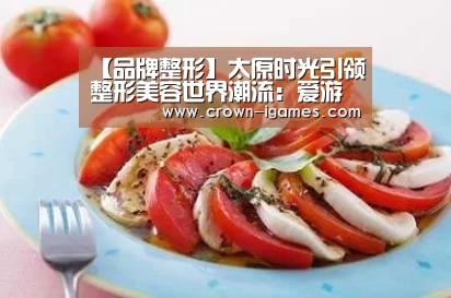 【品牌整形】太原时光引领整形美容世界潮流:爱游戏体育下载(图1) 【品牌整形】太原时光引领整形美容世界潮流:爱游戏体育下载(图1)