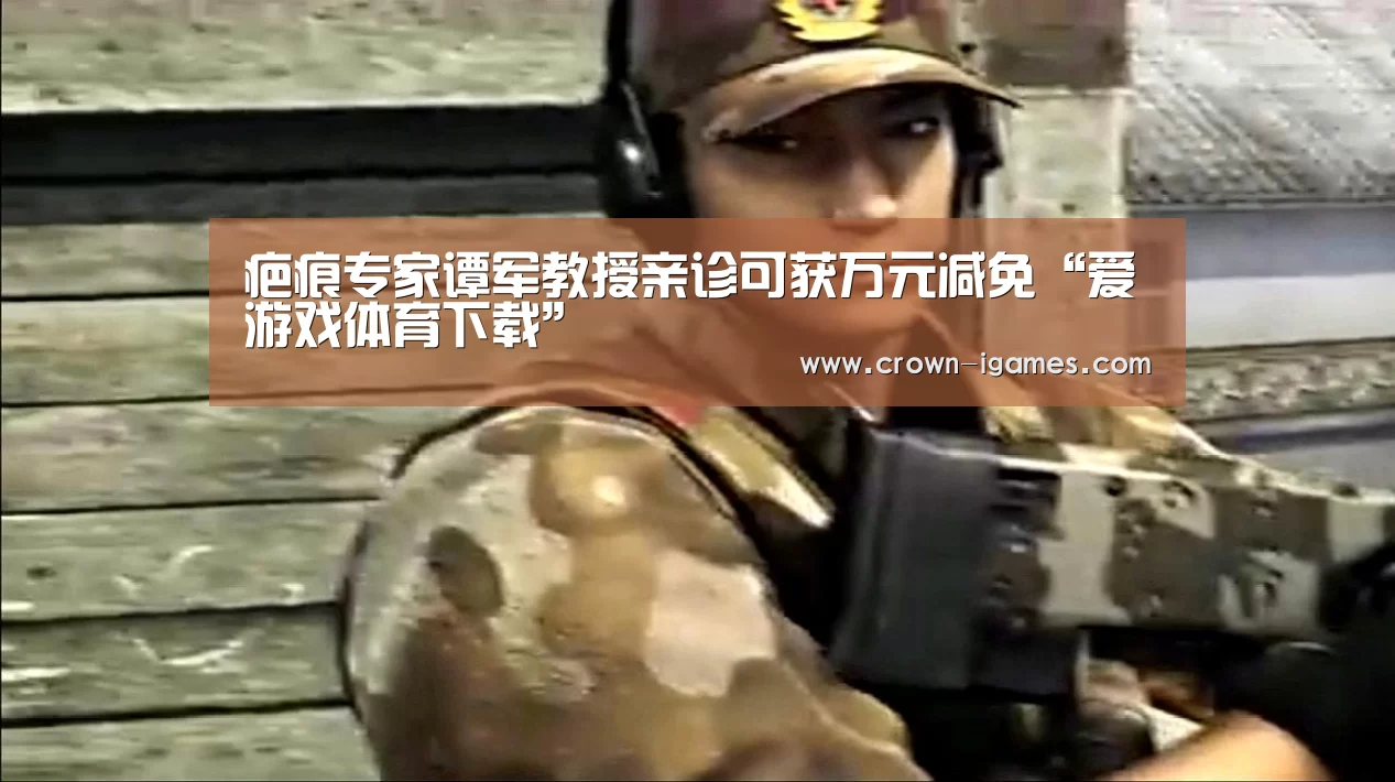 疤痕专家谭军教授亲诊可获万元减免“爱游戏体育下载”(图1) 爱游戏棋牌