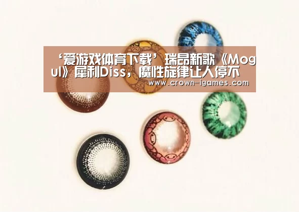 ‘爱游戏体育下载’瑞昂新歌《Mogul》犀利Diss,魔性旋律让人停不下来(图2) 爱游戏体育全站