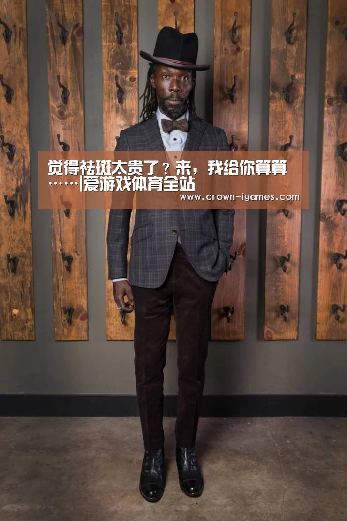觉得祛斑太贵了?来,我给你算算……|爱游戏体育全站(图3) 爱游戏棋牌