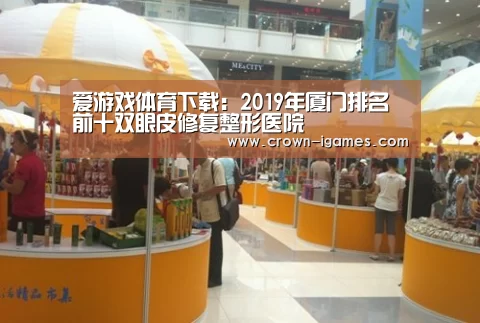爱游戏体育下载:2019年厦门排名前十双眼皮修复整形医院(图1) 爱游戏体育全站